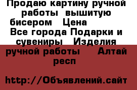 Продаю картину ручной работы, вышитую бисером › Цена ­ 1 000 - Все города Подарки и сувениры » Изделия ручной работы   . Алтай респ.